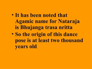 • It has been noted that
  Agamic name for Nataraja
  is Bhujanga trasa nritta
• So the origin of this dance
  pose is at least two thousand
  years old.
 