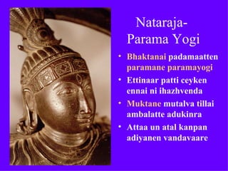 Nataraja-
  Parama Yogi
• Bhaktanai padamaatten
  paramane paramayogi
• Ettinaar patti ceyken
  ennai ni ihazhvenda
• Muktane mutalva tillai
  ambalatte adukinra
• Attaa un atal kanpan
  adiyanen vandavaare
 