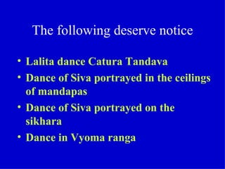 The following deserve notice

• Lalita dance Catura Tandava
• Dance of Siva portrayed in the ceilings
  of mandapas
• Dance of Siva portrayed on the
  sikhara
• Dance in Vyoma ranga
 