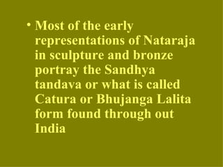 • Most of the early
  representations of Nataraja
  in sculpture and bronze
  portray the Sandhya
  tandava or what is called
  Catura or Bhujanga Lalita
  form found through out
  India
 