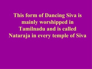 This form of Dancing Siva is
    mainly worshipped in
   Tamilnadu and is called
Nataraja in every temple of Siva
 