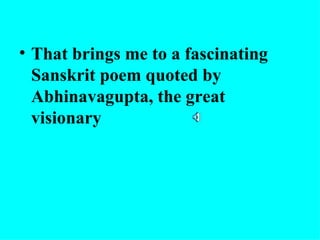 • That brings me to a fascinating
  Sanskrit poem quoted by
  Abhinavagupta, the great
  visionary
 