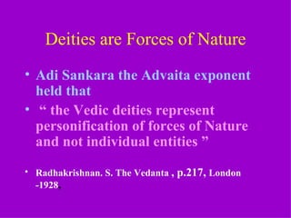 Deities are Forces of Nature
• Adi Sankara the Advaita exponent
  held that
• “ the Vedic deities represent
  personification of forces of Nature
  and not individual entities ”
• Radhakrishnan. S. The Vedanta , p.217, London
  -1928,
 