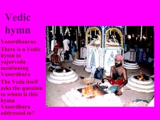 Vedic
 hymn
Vasordhaaraa
There is a Vedic
hymn in
yajurveda
mentioning
Vasordhara
The Veda itself
asks the question
to whom is this
hymn
Vasordhara
addressed to?
 