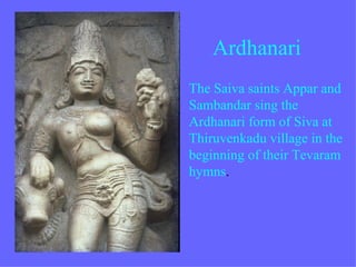 Ardhanari
• The Saiva saints Appar and
  Sambandar sing the
  Ardhanari form of Siva at
  Thiruvenkadu village in the
  beginning of their Tevaram
  hymns.
 