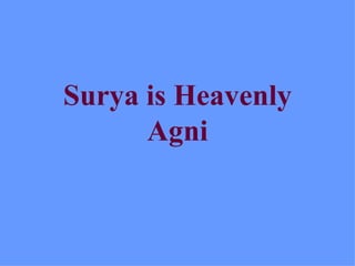 Surya is Heavenly
      Agni
 