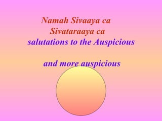 Namah Sivaaya ca
      Sivataraaya ca
salutations to the Auspicious

    and more auspicious
 