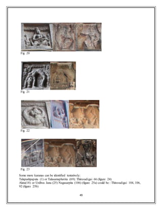 49
Fig. 20
Fig. 21
Fig. 22
Fig. 23
Some more karanas can be identified tentatively:
Talapushpaputa (1) or Talasamsphotita (69): Thiruvadigai 66 (figure 24)
Alata(18) or Urdhva Janu (25) Nagasarpita (106) (figure 25a) could be : Thiruvadigai 104, 106,
92 (figure 25b)
 