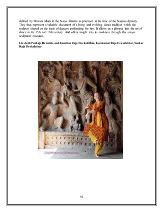 55
defined by Bharata Muni in the Natya Shastra as practiced at the time of the Nayaka dynasty.
They thus represent a valuable document of a living and evolving dance tradition which the
sculptor shaped on the basis of dancers performing for him. It allows us a glimpse into the art of
dance in the 15th and 16th century. And offers insight into its evolution through this unique
sculptural resource.
Liesbeth Pankaja Bennink, and Kandhan Raja Deekshithar, Jayakumar Raja Deekshithar, Sankar
Raja Deekshithar
 