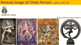 Sachin Kr. Tiwary
Nataraj image of Chola Period ( c.850-1250 CE)
Images of Nataraj on Various Medium
 