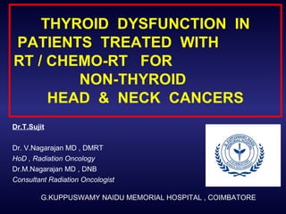 THYROID  DYSFUNCTION  IN PATIENTS  TREATED  WITH  RT / CHEMO-RT  FOR  NON-THYROID  HEAD  &  NECK  CANCERS Dr.T.Sujit   Dr. V.Nagarajan MD , DMRT HoD , Radiation Oncology Dr.M.Nagarajan MD , DNB Consultant Radiation Oncologist G.KUPPUSWAMY NAIDU MEMORIAL HOSPITAL , COIMBATORE 