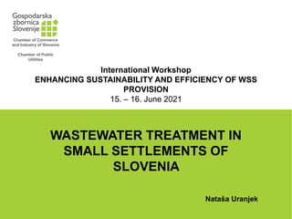 International Workshop
ENHANCING SUSTAINABILITY AND EFFICIENCY OF WSS
PROVISION
15. – 16. June 2021
WASTEWATER TREATMENT IN
SMALL SETTLEMENTS OF
SLOVENIA
Nataša Uranjek
Chamber of Commerce
and Industry of Slovenia
Chamber of Public
Utilities
 