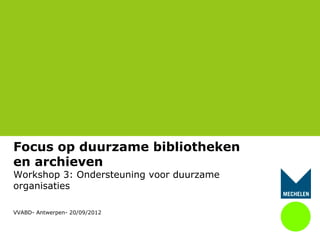 Focus op duurzame bibliotheken
en archieven
Workshop 3: Ondersteuning voor duurzame
organisaties

VVABD- Antwerpen- 20/09/2012
 