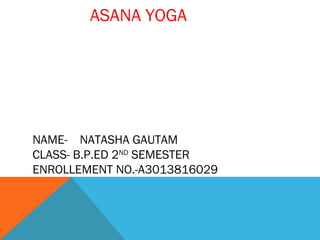 ASANA YOGA
NAME- NATASHA GAUTAM
CLASS- B.P.ED 2ND
SEMESTER
ENROLLEMENT NO.-A3013816029
 