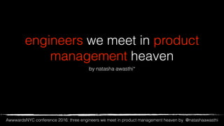 AwwwardsNYC conference 2016: three engineers we meet in product management heaven by @natashaawasthi
engineers we meet in product
management heaven
by natasha awasthi*
 