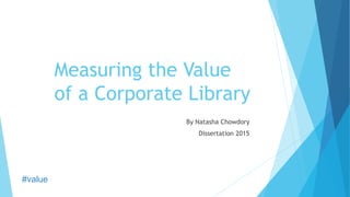 #value
Measuring the Value
of a Corporate Library
By Natasha Chowdory
Dissertation 2015
 