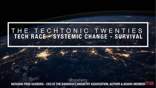 T H E T E C H T O N I C T W E N T I E S
TECH RACE - SYSTEMIC CHANGE - SURVIVAL
@saxberg
NATASHA FRIIS SAXBERG - CEO AT THE DANISH ICT INDUSTRY ASSOCIATION, AUTHOR & BOARD MEMBER
 