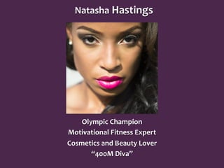 Natasha	
  Hastings	
  
Olympic	
  Champion	
  
Motivational	
  Fitness	
  Expert	
  
Cosmetics	
  and	
  Beauty	
  Lover	
  
“400M	
  Diva”	
  
 
