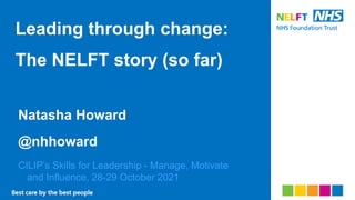 Leading through change:
The NELFT story (so far)
Natasha Howard
@nhhoward
CILIP’s Skills for Leadership - Manage, Motivate
and Influence, 28-29 October 2021
 