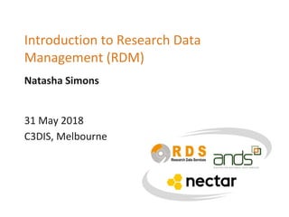Natasha Simons
Introduction to Research Data
Management (RDM)
31 May 2018
C3DIS, Melbourne
 