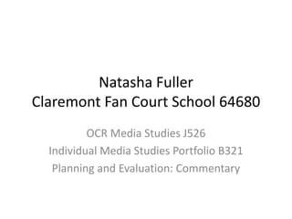 Natasha Fuller
Claremont Fan Court School 64680
OCR Media Studies J526
Individual Media Studies Portfolio B321
Planning and Evaluation: Commentary
 