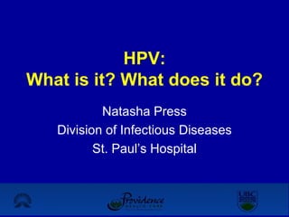 HPV: What is it? What does it do? Natasha Press Division of Infectious Diseases St. Paul’s Hospital 