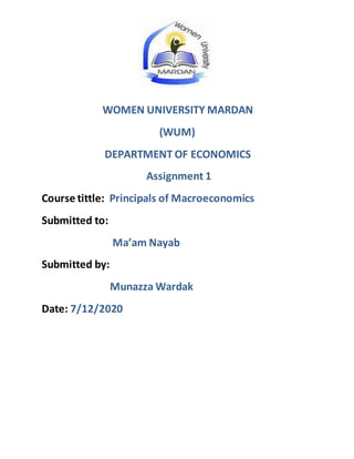 WOMEN UNIVERSITY MARDAN
(WUM)
DEPARTMENT OF ECONOMICS
Assignment 1
Course tittle: Principals of Macroeconomics
Submitted to:
Ma’am Nayab
Submitted by:
Munazza Wardak
Date: 7/12/2020
 
