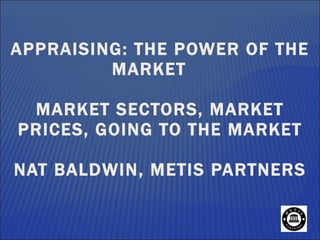APPRAISING: THE POWER OF THE MARKET MARKET SECTORS, MARKET PRICES, GOING TO THE MARKET  NAT BALDWIN, METIS PARTNERS  