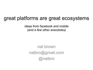 great platforms are great ecosystems
ideas from facebook and mobile
(and a few other anecdotes)
nat brown
natbro@gmail.com
@natbro
 