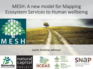 MESH: A new model for Mapping
Ecosystem Services to Human wellbeing for
the Sustainable Development Goals
Justin Andrew Johnson
Co-authors: Sylvia L.R. Wood; Sarah Jones; Fabrice DeClerck
 