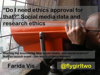 “Do I need ethics approval for
that?” Social media data and
research ethics




Blurring the boundaries New social media, new social science?
NatCen launch event - 29th May 2012 (RIBA) #NSMNSS


   Farida Vis                            @flygirltwo
 