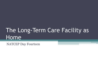 The Long-Term Care Facility as
Home
NATCEP Day Fourteen

 