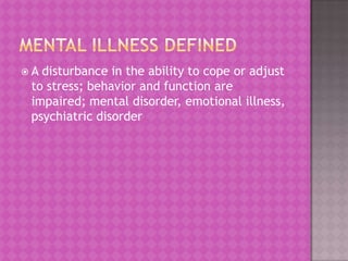 A

disturbance in the ability to cope or adjust
to stress; behavior and function are
impaired; mental disorder, emotional illness,
psychiatric disorder

 