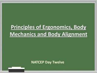 Principles of Ergonomics, Body
Mechanics and Body Alignment

NATCEP Day Twelve

 