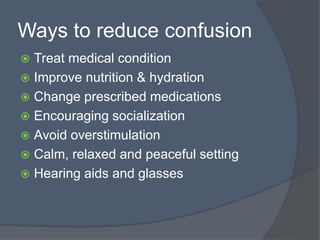Ways to reduce confusion
 Treat medical condition
 Improve nutrition & hydration
 Change prescribed medications
 Encouraging socialization
 Avoid overstimulation
 Calm, relaxed and peaceful setting
 Hearing aids and glasses
 