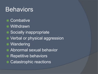 Behaviors
 Combative
 Withdrawn
 Socially inappropriate
 Verbal or physical aggression
 Wandering
 Abnormal sexual behavior
 Repetitive behaviors
 Catastrophic reactions
 