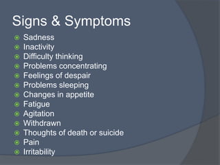 Signs & Symptoms
 Sadness
 Inactivity
 Difficulty thinking
 Problems concentrating
 Feelings of despair
 Problems sleeping
 Changes in appetite
 Fatigue
 Agitation
 Withdrawn
 Thoughts of death or suicide
 Pain
 Irritability
 