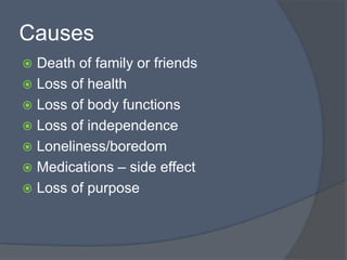 Causes
 Death of family or friends
 Loss of health
 Loss of body functions
 Loss of independence
 Loneliness/boredom
 Medications – side effect
 Loss of purpose
 