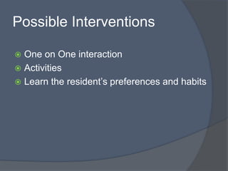 Possible Interventions
 One on One interaction
 Activities
 Learn the resident’s preferences and habits
 