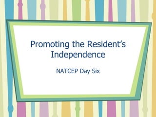 Promoting the Resident’s
Independence
NATCEP Day Six
 
