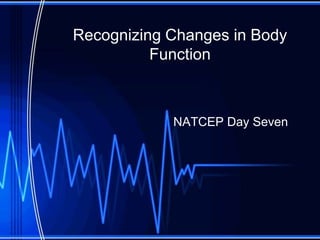 Recognizing Changes in Body
Function
NATCEP Day Seven
 