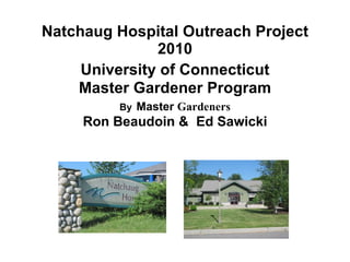 Natchaug Hospital Outreach Project 2010   University of Connecticut   Master Gardener Program By   Master  Gardeners Ron Beaudoin &  Ed Sawicki 