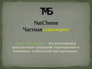 Наша продукция – это воплощение
грандиозных традиций сыроварения и
новейших технологий пастеризации.
 