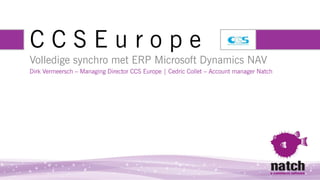 CCSEurope
Volledige synchro met ERP Microsoft Dynamics NAV
Dirk Vermeersch – Managing Director CCS Europe | Cedric Collet – Account manager Natch
 