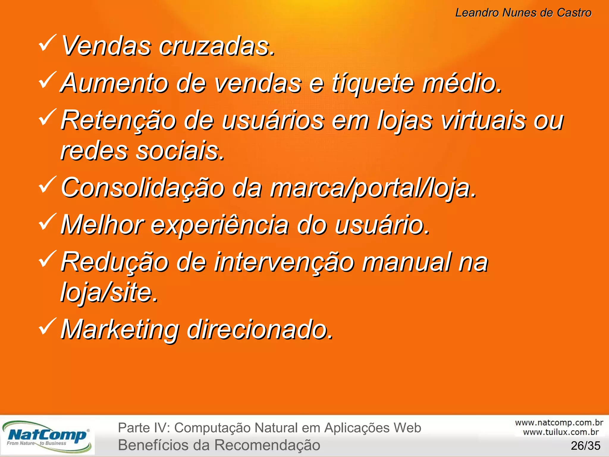 Vendas cruzadas. Aumento de vendas e tíquete médio. Retenção de usuários em lojas virtuais ou redes sociais. Consolidação da marca/portal/loja. Melhor experiência do usuário. Redução de intervenção manual na loja/site. Marketing direcionado. /35 Parte IV: Computação Natural em Aplicações Web Benefícios da Recomendação 
