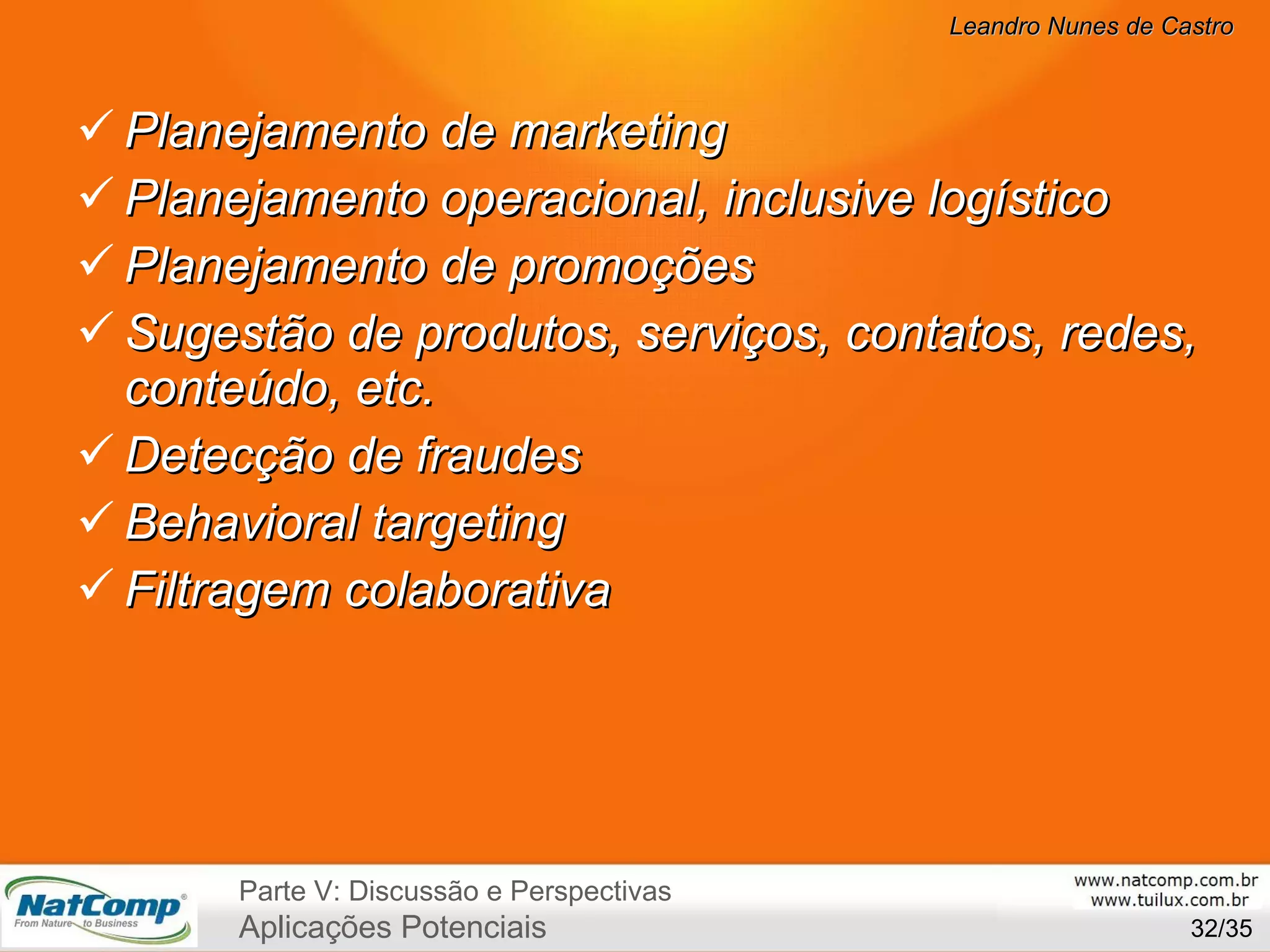 Planejamento de marketing Planejamento operacional, inclusive logístico Planejamento de promoções Sugestão de produtos, serviços, contatos, redes, conteúdo, etc. Detecção de fraudes Behavioral targeting Filtragem colaborativa /35 Parte V: Discussão e Perspectivas Aplicações Potenciais 