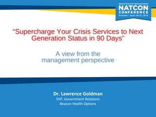 “Supercharge Your Crisis Services to Next
Generation Status in 90 Days”
A view from the
management perspective
Dr. Lawrence Goldman
SVP, Government Relations
Beacon Health Options
 