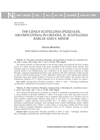 ISSN 1330-0520
UDK 582.282(497.5)
THE GENUS SCUTELLINIA (PEZIZALES,
ASCOMYCOTINA) IN CROATIA, II.: SCUTELLINIA
BARLAE AND S. MINOR
NEVEN MATO^EC
Ru|er Bo{kovi} Institute, Bijeni~ka c. 54, Zagreb, Croatia
Mato~ec, N.: The genus Scutellinia (Pezizales, Ascomycotina) in Croatia, II.: Scutellinia bar-
lae and S. minor, Nat. Croat., Vol. 7, No 2., 91¿105, 1998, Zagreb
The present research on Discomycetes in the Kvarner region has produced the first Croatian
record of S. barlae, the first record of the genus Scutellinia in the Croatian North Adriatic. This
European species is relatively poorly known as it has been so far recorded in only ten localities
situated mostly in the Mediterranean area. Collections of the species were examined in detail
through a proposed standardised procedure and compared with other collections outside Croatia
as well as with the similar species S. minor. Although S. barlae and S. minor inhabit quite different
bioclimatic areas, their closest localities in Croatia, are only 45 km distant. The January mean air
temperature isotherm of 0 °C clearly separates all so far known localities of these two species.
Key words: Ascomycotina, Pezizales, Scutellinia, S. barlae, S. minor. ¿ Chorology, morphology,
mycofloristics, standardised microscopical research. Croatia.
Mato~ec, N.: Rod Scutellinia (Pezizales, Ascomycotina) u Hrvatskoj, II.: Scutellinia barlae i
S. minor, Nat. Croat., Vol. 7, No 2., 91¿105, 1998, Zagreb
Novo istra`ivanje diskomiceta, provedeno na Kvarneru, rezultiralo je pronalaskom nove vrste
iz roda Scutellinia za Hrvatsku mikofloru: S. barlae. To je ujedno i prvi nalaz toga roda na sjever-
nom Jadranu u Hrvatskoj. Ta europska vrsta je razmjerno slabo poznata, jer je utvr|ena samo na
deset, prete`no mediteranskih nalazi{ta. Zbog toga su na{i nalazi te vrste detaljno opisani i
uspore|eni s ostalim nalazima izvan Hrvatske, kao i sa sli~nom vrstom S. minor, koriste}i
predlo`eni standardizirani postupak. Iako nastanjuju posve razli~it bioklimatski prostor, najbli`i
dosad poznati lokaliteti vrsta S. barlae i S. minor nalaze se u Hrvatskoj, udaljeni tek 45 km zra~ne
linije. Izoterma prosje~ne sije~anjske temperature zraka od 0 °C potpuno razdvaja sva dosad
poznata nalazi{ta tih dviju vrsta.
Klju~ne rije~i: Ascomycotina, Pezizales, Scutellinia, S. barlae, S. minor. ¿ korologija, mikofloris-
tika, morfologija, standardizirano mikroskopijsko istra`ivanje, Hrvatska.
NAT. CROAT. VOL. 7 No 2 91¿105 ZAGREB June 30, 1998
Hrvatski prirodoslovni muzej, Demetrova 1, Zagreb, Croatia
 