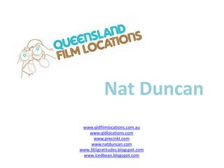 Nat Duncan www.qldfilmlocations.com.au www.qldlocations.com www.precinkt.com www.natduncan.com www.365gratitudes.blogspot.com www.icedbean.blogspot.com 