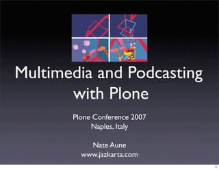 Multimedia and Podcasting
       with Plone
       Plone Conference 2007
            Naples, Italy

           Nate Aune
         www.jazkarta.com
                               1